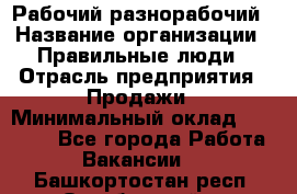 Рабочий-разнорабочий › Название организации ­ Правильные люди › Отрасль предприятия ­ Продажи › Минимальный оклад ­ 30 000 - Все города Работа » Вакансии   . Башкортостан респ.,Октябрьский г.